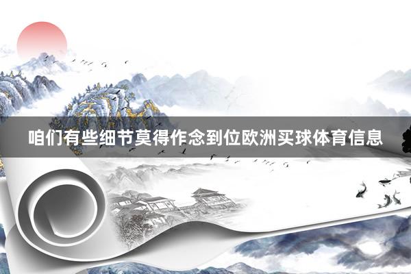 咱们有些细节莫得作念到位欧洲买球体育信息