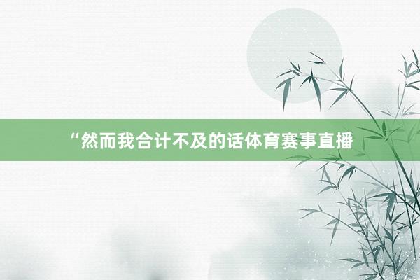“然而我合计不及的话体育赛事直播