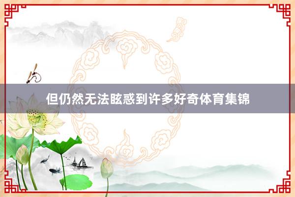 但仍然无法眩惑到许多好奇体育集锦