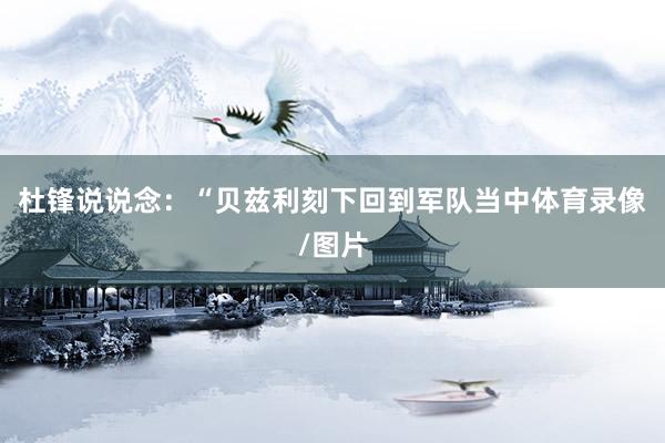 杜锋说说念：“贝兹利刻下回到军队当中体育录像/图片