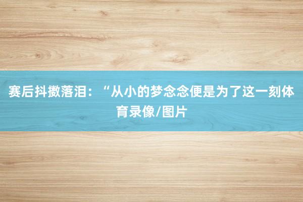 赛后抖擞落泪：“从小的梦念念便是为了这一刻体育录像/图片