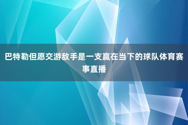 巴特勒但愿交游敌手是一支赢在当下的球队体育赛事直播