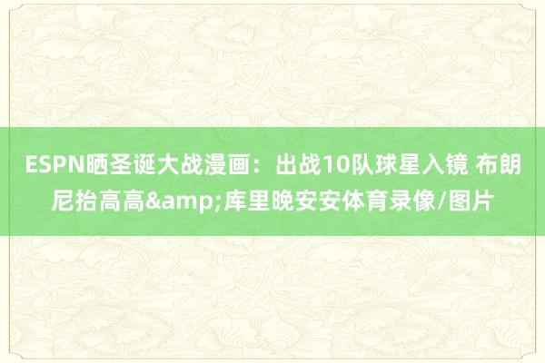 ESPN晒圣诞大战漫画：出战10队球星入镜 布朗尼抬高高&库里晚安安体育录像/图片