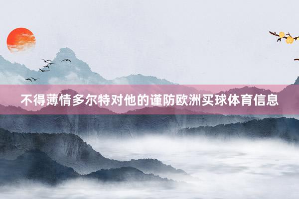 不得薄情多尔特对他的谨防欧洲买球体育信息
