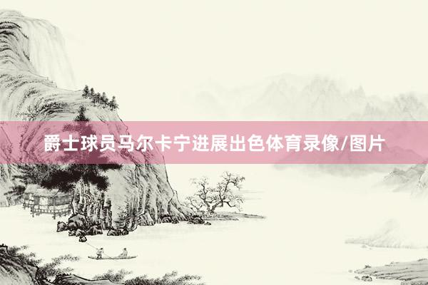 爵士球员马尔卡宁进展出色体育录像/图片