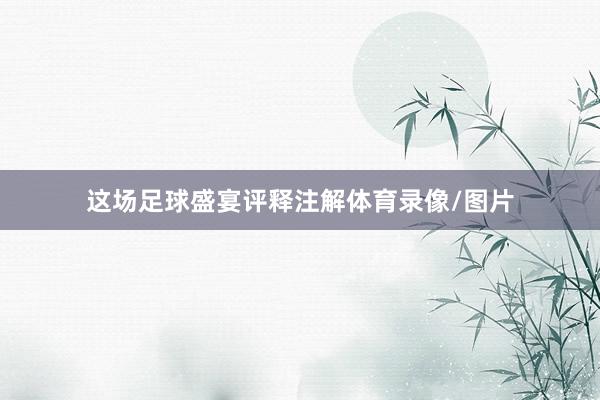 这场足球盛宴评释注解体育录像/图片