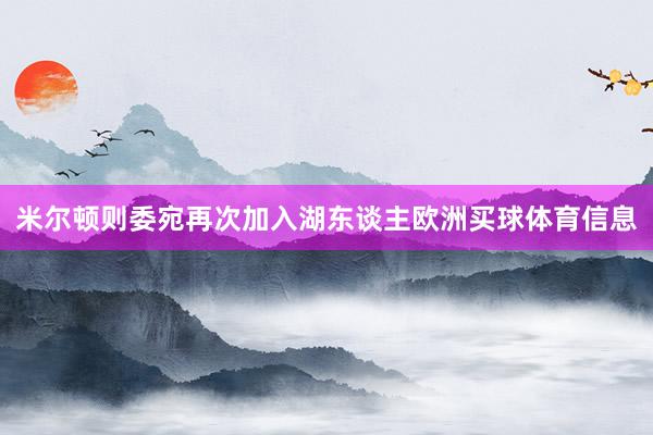 米尔顿则委宛再次加入湖东谈主欧洲买球体育信息