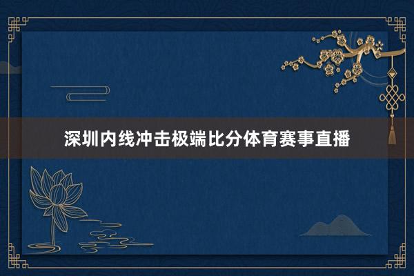 深圳内线冲击极端比分体育赛事直播