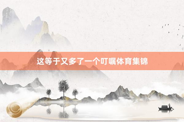这等于又多了一个叮嘱体育集锦