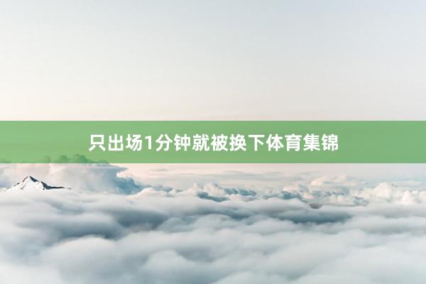 只出场1分钟就被换下体育集锦