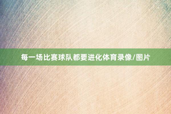 每一场比赛球队都要进化体育录像/图片
