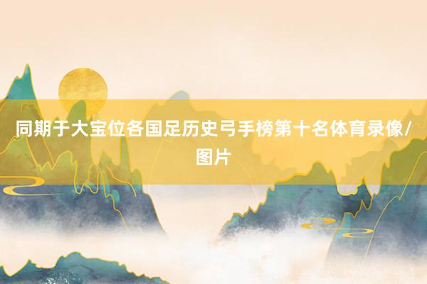 同期于大宝位各国足历史弓手榜第十名体育录像/图片