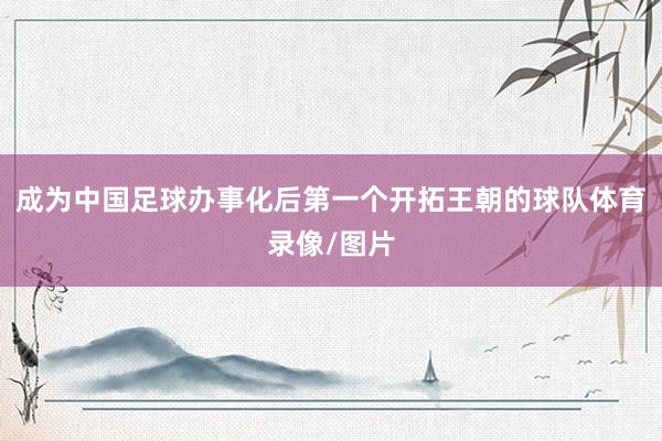 成为中国足球办事化后第一个开拓王朝的球队体育录像/图片
