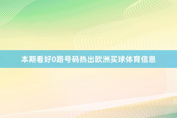 本期看好0路号码热出欧洲买球体育信息
