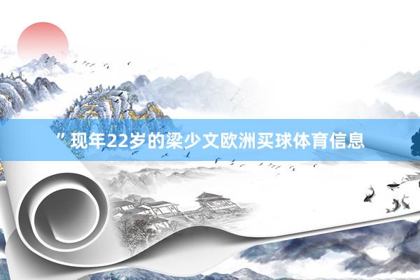 ”现年22岁的梁少文欧洲买球体育信息