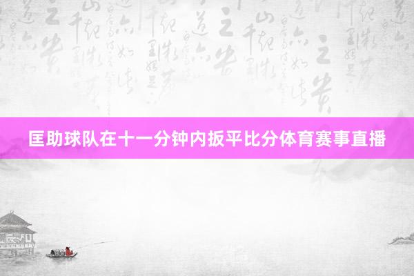 匡助球队在十一分钟内扳平比分体育赛事直播