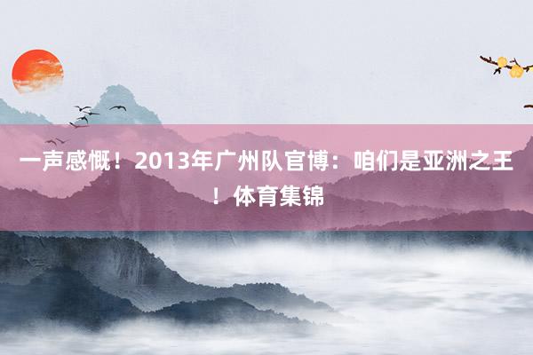 一声感慨！2013年广州队官博：咱们是亚洲之王！体育集锦