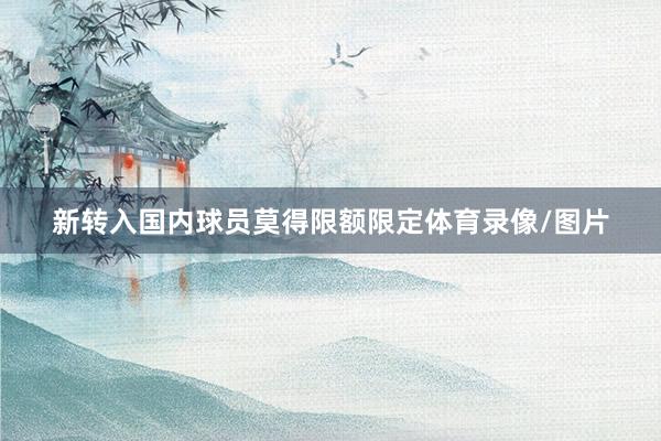 新转入国内球员莫得限额限定体育录像/图片