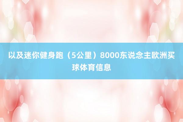 以及迷你健身跑（5公里）8000东说念主欧洲买球体育信息