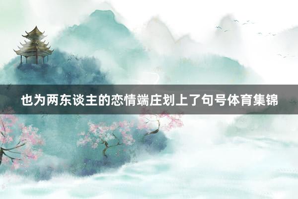 也为两东谈主的恋情端庄划上了句号体育集锦