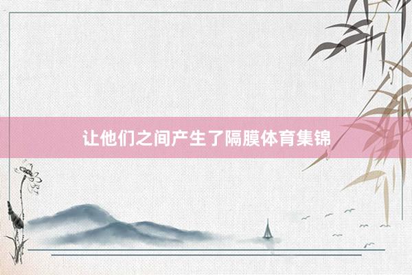 让他们之间产生了隔膜体育集锦