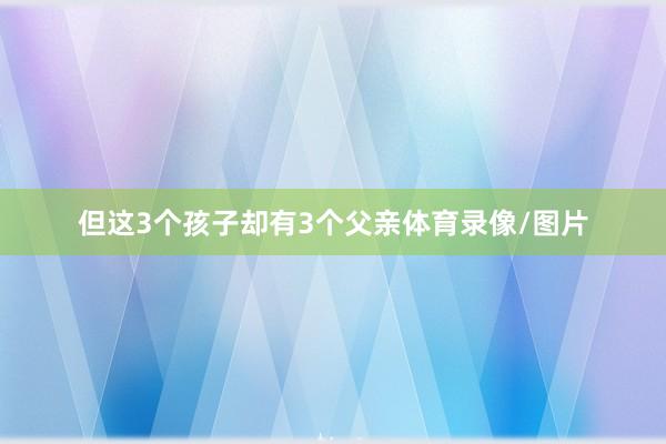 但这3个孩子却有3个父亲体育录像/图片