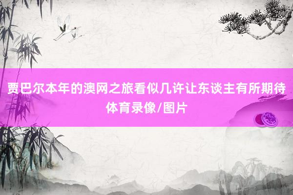 贾巴尔本年的澳网之旅看似几许让东谈主有所期待体育录像/图片