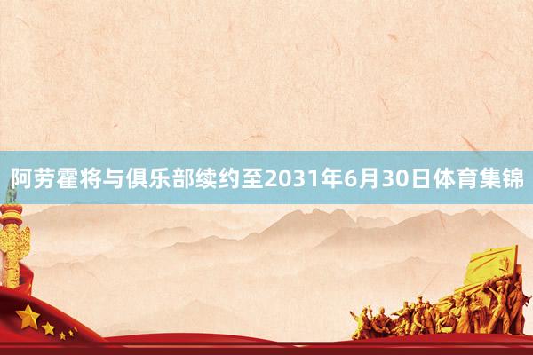 阿劳霍将与俱乐部续约至2031年6月30日体育集锦