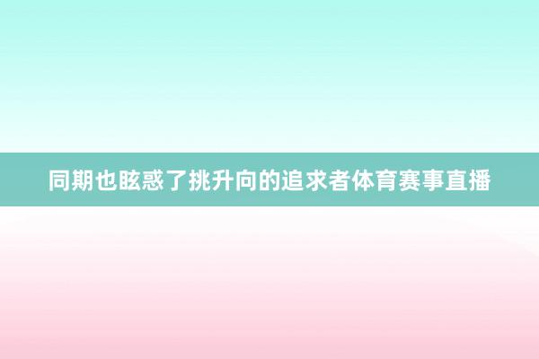 同期也眩惑了挑升向的追求者体育赛事直播