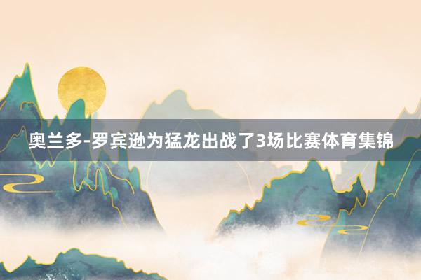 奥兰多-罗宾逊为猛龙出战了3场比赛体育集锦