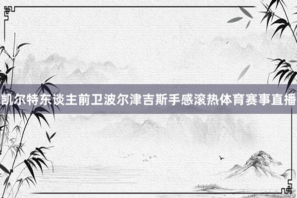 凯尔特东谈主前卫波尔津吉斯手感滚热体育赛事直播