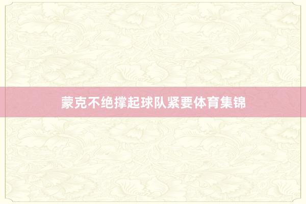 蒙克不绝撑起球队紧要体育集锦