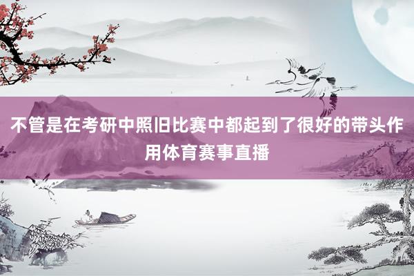 不管是在考研中照旧比赛中都起到了很好的带头作用体育赛事直播