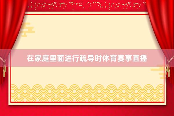 在家庭里面进行疏导时体育赛事直播