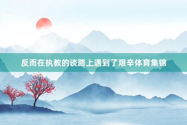 反而在执教的谈路上遇到了艰辛体育集锦