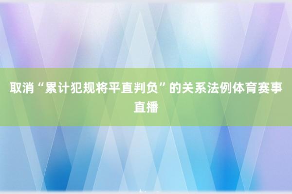 取消“累计犯规将平直判负”的关系法例体育赛事直播