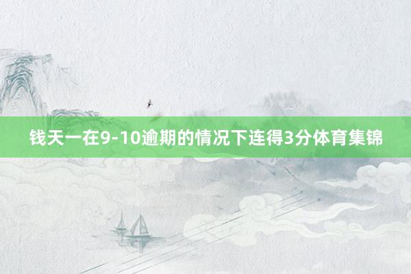 钱天一在9-10逾期的情况下连得3分体育集锦