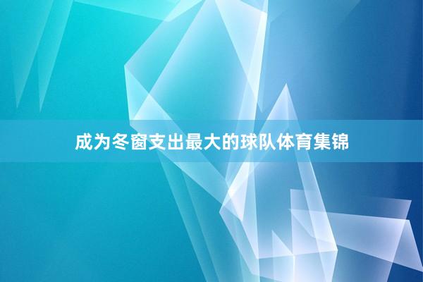 成为冬窗支出最大的球队体育集锦