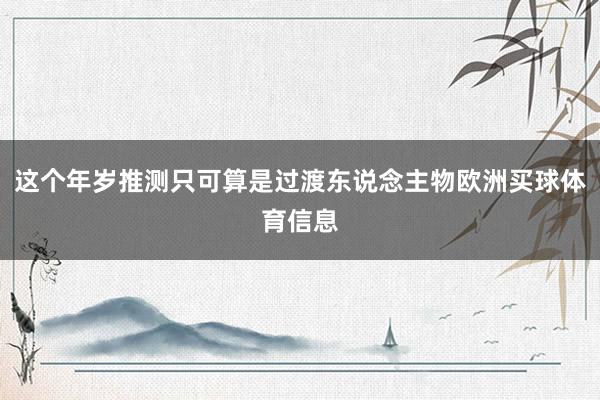 这个年岁推测只可算是过渡东说念主物欧洲买球体育信息