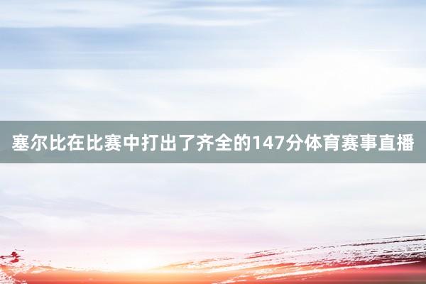 塞尔比在比赛中打出了齐全的147分体育赛事直播