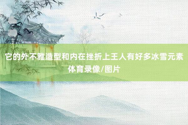 它的外不雅造型和内在挫折上王人有好多冰雪元素体育录像/图片