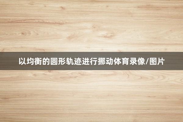 以均衡的圆形轨迹进行挪动体育录像/图片