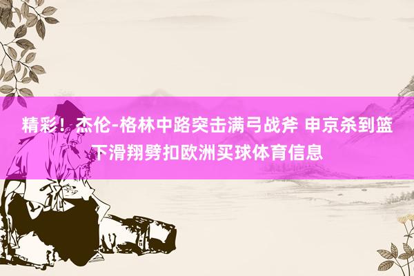 精彩！杰伦-格林中路突击满弓战斧 申京杀到篮下滑翔劈扣欧洲买球体育信息