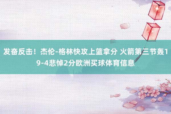 发奋反击！杰伦-格林快攻上篮拿分 火箭第三节轰19-4悲悼2分欧洲买球体育信息
