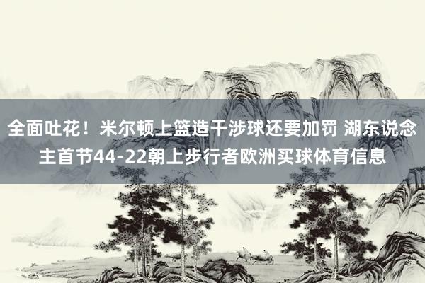 全面吐花！米尔顿上篮造干涉球还要加罚 湖东说念主首节44-22朝上步行者欧洲买球体育信息