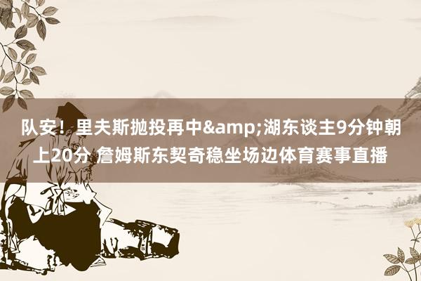队安！里夫斯抛投再中&湖东谈主9分钟朝上20分 詹姆斯东契奇稳坐场边体育赛事直播