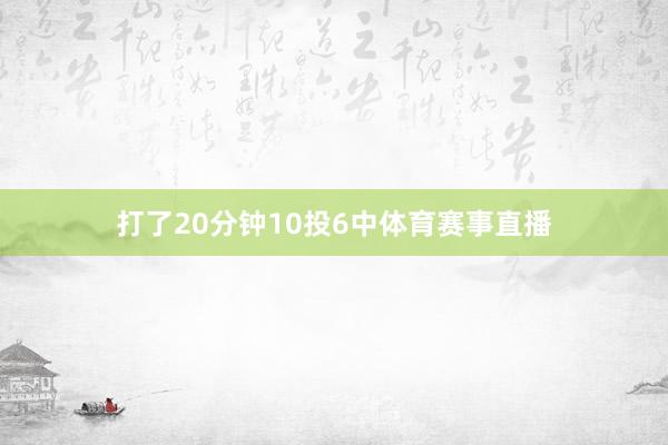 打了20分钟10投6中体育赛事直播