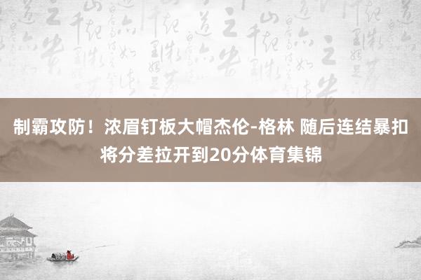 制霸攻防！浓眉钉板大帽杰伦-格林 随后连结暴扣将分差拉开到20分体育集锦