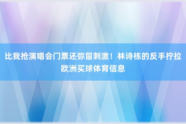 比我抢演唱会门票还弥留刺激！林诗栋的反手拧拉欧洲买球体育信息