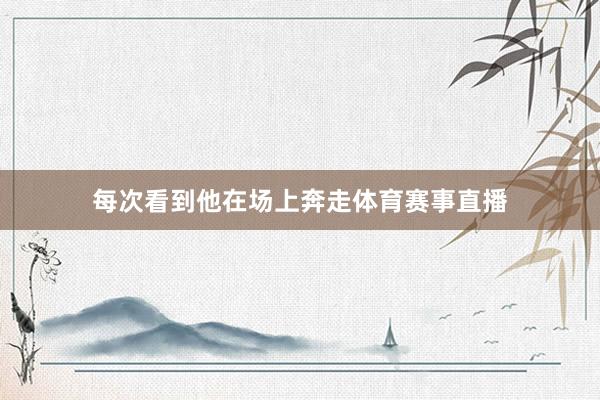 每次看到他在场上奔走体育赛事直播